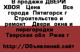  В продаже ДВЕРИ ХВОЯ › Цена ­ 2 300 - Все города, Пятигорск г. Строительство и ремонт » Двери, окна и перегородки   . Тверская обл.,Ржев г.